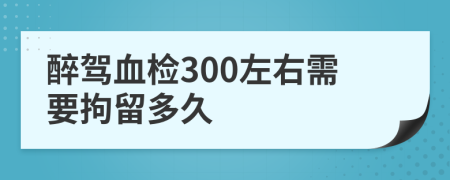 醉驾血检300左右需要拘留多久