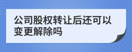 公司股权转让后还可以变更解除吗