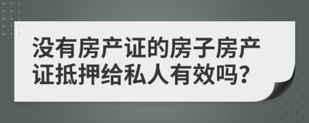 没有房产证的房子房产证抵押给私人有效吗？