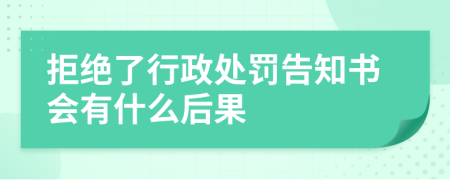 拒绝了行政处罚告知书会有什么后果