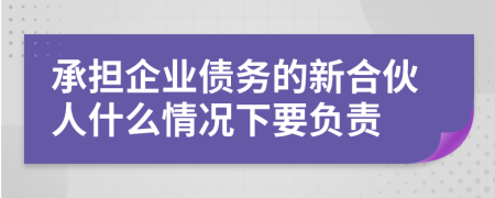 承担企业债务的新合伙人什么情况下要负责