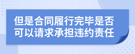 但是合同履行完毕是否可以请求承担违约责任