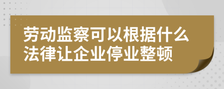 劳动监察可以根据什么法律让企业停业整顿