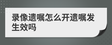 录像遗嘱怎么开遗嘱发生效吗