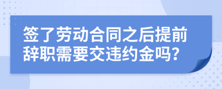 签了劳动合同之后提前辞职需要交违约金吗？