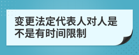 变更法定代表人对人是不是有时间限制