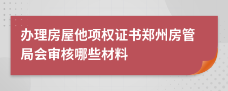 办理房屋他项权证书郑州房管局会审核哪些材料