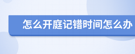 怎么开庭记错时间怎么办