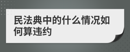 民法典中的什么情况如何算违约