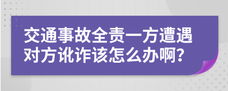 交通事故全责一方遭遇对方讹诈该怎么办啊？