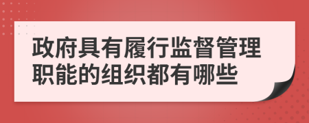 政府具有履行监督管理职能的组织都有哪些