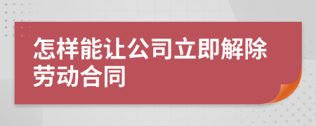 怎样能让公司立即解除劳动合同