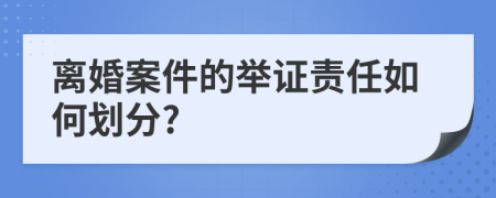 离婚案件的举证责任如何划分?