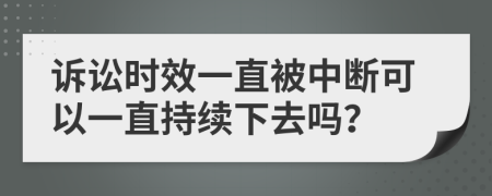 诉讼时效一直被中断可以一直持续下去吗？