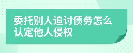 委托别人追讨债务怎么认定他人侵权