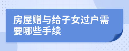 房屋赠与给子女过户需要哪些手续