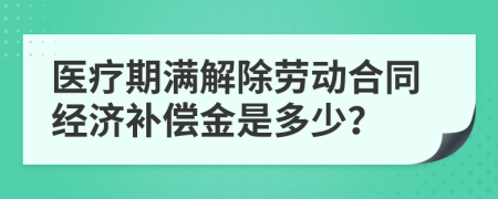 医疗期满解除劳动合同经济补偿金是多少？