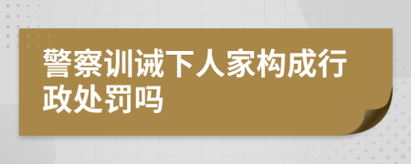 警察训诫下人家构成行政处罚吗