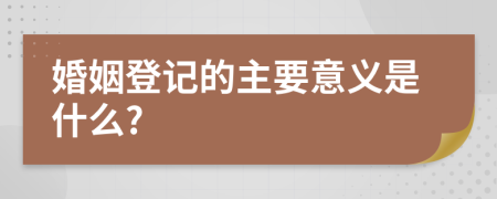 婚姻登记的主要意义是什么?