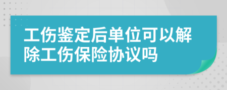 工伤鉴定后单位可以解除工伤保险协议吗