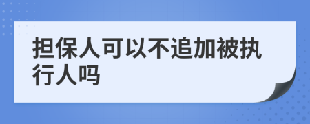 担保人可以不追加被执行人吗