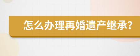 怎么办理再婚遗产继承？