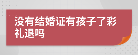 没有结婚证有孩子了彩礼退吗