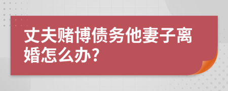 丈夫赌博债务他妻子离婚怎么办?