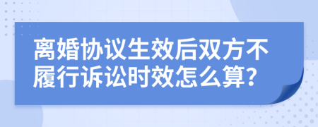 离婚协议生效后双方不履行诉讼时效怎么算？