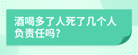 酒喝多了人死了几个人负责任吗?