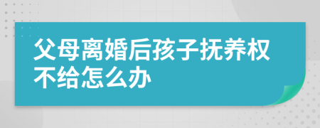 父母离婚后孩子抚养权不给怎么办