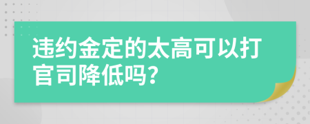 违约金定的太高可以打官司降低吗？