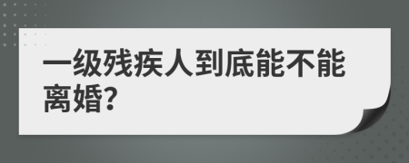 一级残疾人到底能不能离婚？