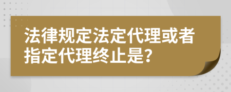 法律规定法定代理或者指定代理终止是？