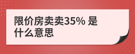 限价房卖卖35% 是什么意思