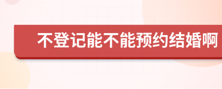 不登记能不能预约结婚啊