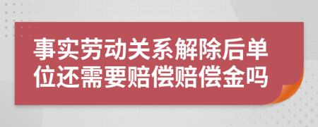 事实劳动关系解除后单位还需要赔偿赔偿金吗