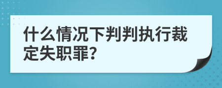 什么情况下判判执行裁定失职罪？