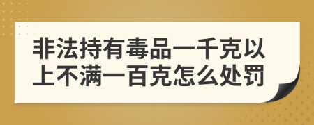 非法持有毒品一千克以上不满一百克怎么处罚