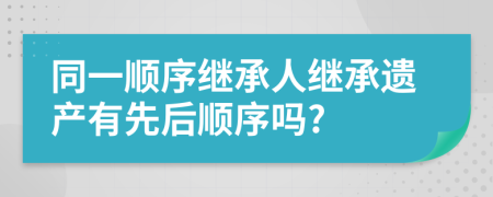 同一顺序继承人继承遗产有先后顺序吗?