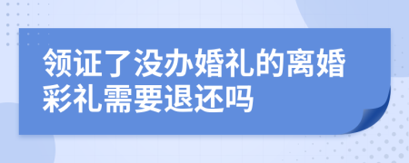 领证了没办婚礼的离婚彩礼需要退还吗