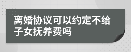 离婚协议可以约定不给子女抚养费吗