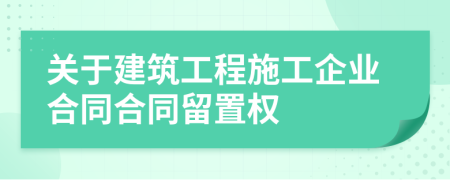 关于建筑工程施工企业合同合同留置权