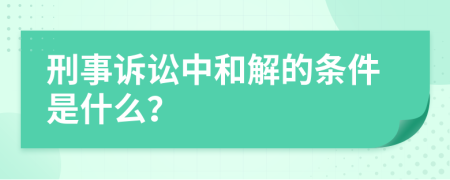 刑事诉讼中和解的条件是什么？