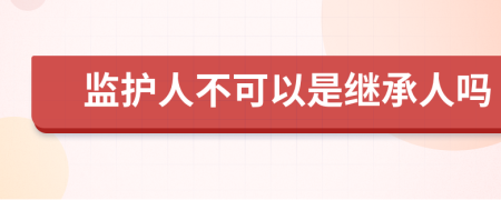 监护人不可以是继承人吗