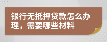 银行无抵押贷款怎么办理，需要哪些材料