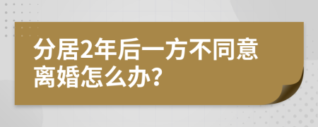 分居2年后一方不同意离婚怎么办？