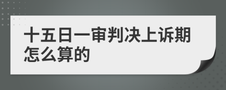 十五日一审判决上诉期怎么算的