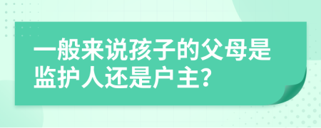 一般来说孩子的父母是监护人还是户主？