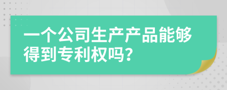 一个公司生产产品能够得到专利权吗？